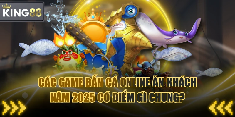 Các Game Bắn Cá Online Ăn Khách Năm 2025 Có Điểm Gì Chung?