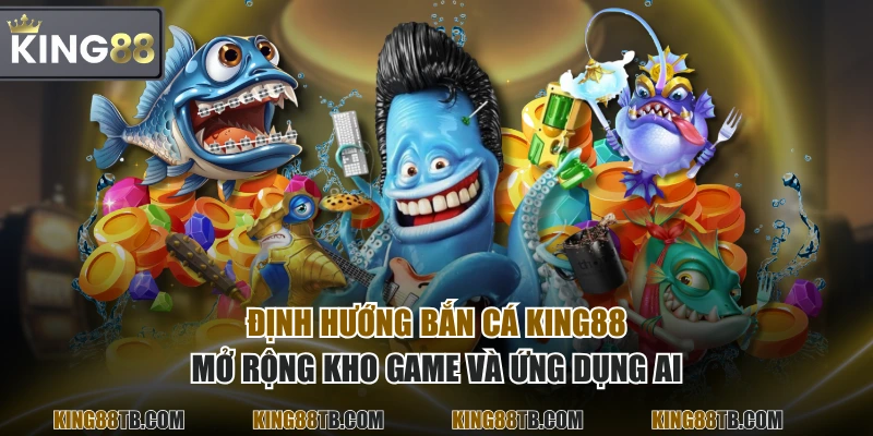 Định hướng Bắn Cá KING88 mở rộng kho game và ứng dụng AI